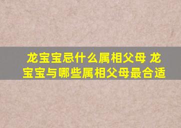 龙宝宝忌什么属相父母 龙宝宝与哪些属相父母最合适